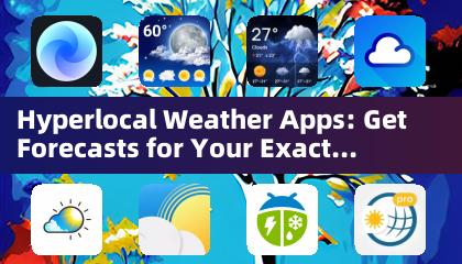 Hyperlocal Weather Apps: Get Forecasts for Your Exact Location